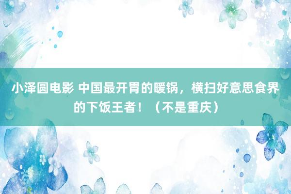 小泽圆电影 中国最开胃的暖锅，横扫好意思食界的下饭王者！（不是重庆）