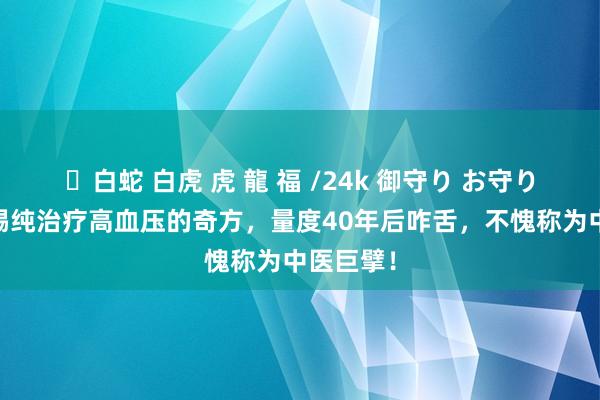 ✨白蛇 白虎 虎 龍 福 /24k 御守り お守り 偶得张锡纯治疗高血压的奇方，量度40年后咋舌，不愧称为中医巨擘！