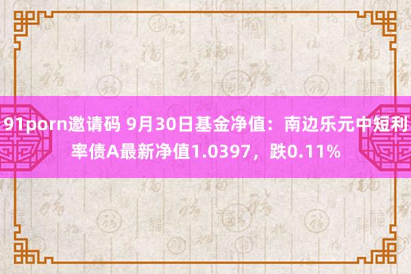 91porn邀请码 9月30日基金净值：南边乐元中短利率债A最新净值1.0397，跌0.11%