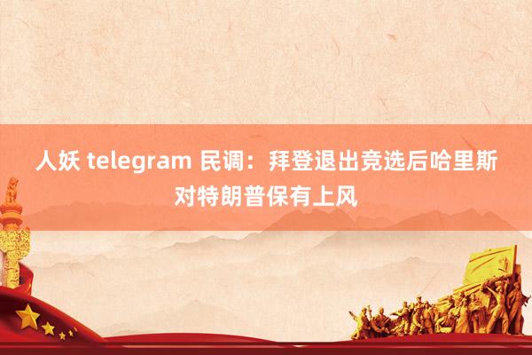 人妖 telegram 民调：拜登退出竞选后哈里斯对特朗普保有上风