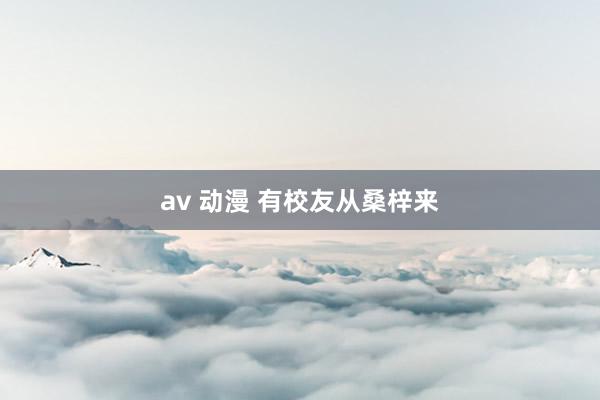 av 动漫 有校友从桑梓来