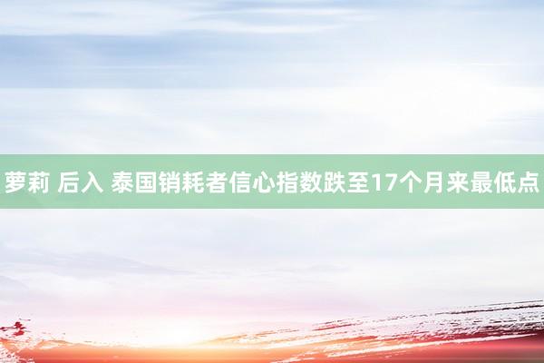 萝莉 后入 泰国销耗者信心指数跌至17个月来最低点