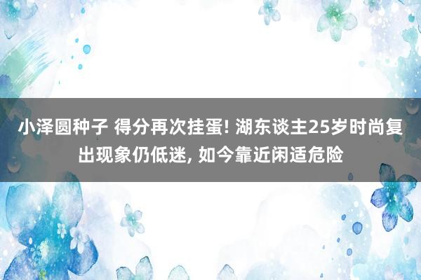 小泽圆种子 得分再次挂蛋! 湖东谈主25岁时尚复出现象仍低迷, 如今靠近闲适危险