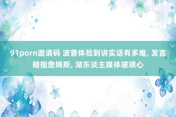 91porn邀请码 波普体验到讲实话有多难, 发言暗指詹姆斯, 湖东谈主媒体玻璃心