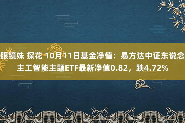 眼镜妹 探花 10月11日基金净值：易方达中证东说念主工智能主题ETF最新净值0.82，跌4.72%