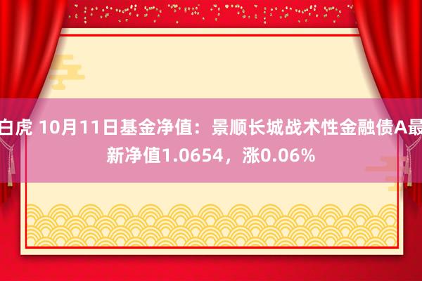 白虎 10月11日基金净值：景顺长城战术性金融债A最新净值1.0654，涨0.06%