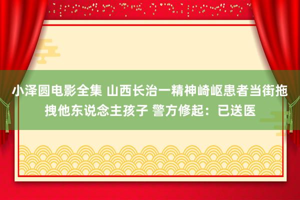 小泽圆电影全集 山西长治一精神崎岖患者当街拖拽他东说念主孩子 警方修起：已送医