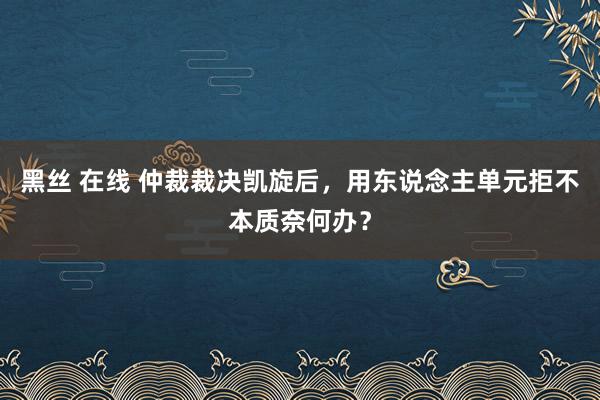 黑丝 在线 仲裁裁决凯旋后，用东说念主单元拒不本质奈何办？