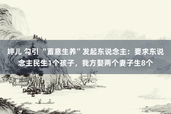 婷儿 勾引 “蓄意生养”发起东说念主：要求东说念主民生1个孩子，我方娶两个妻子生8个