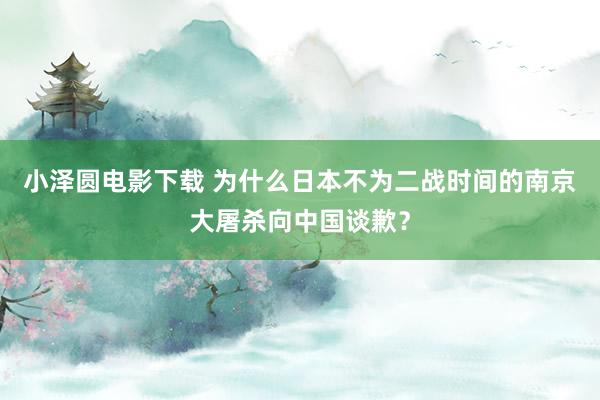 小泽圆电影下载 为什么日本不为二战时间的南京大屠杀向中国谈歉？