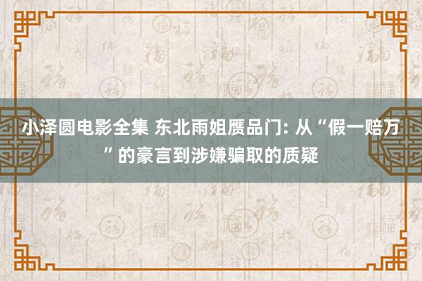 小泽圆电影全集 东北雨姐赝品门: 从“假一赔万”的豪言到涉嫌骗取的质疑