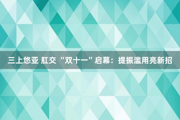 三上悠亚 肛交 “双十一”启幕：提振滥用亮新招