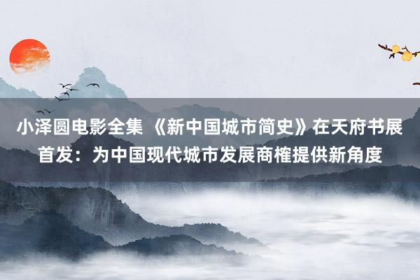 小泽圆电影全集 《新中国城市简史》在天府书展首发：为中国现代城市发展商榷提供新角度