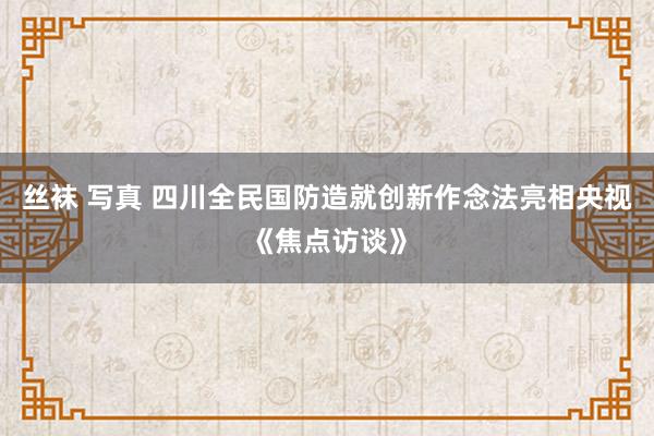 丝袜 写真 四川全民国防造就创新作念法亮相央视《焦点访谈》