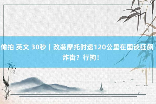 偷拍 英文 30秒｜改装摩托时速120公里在国谈狂飙    炸街？行拘！