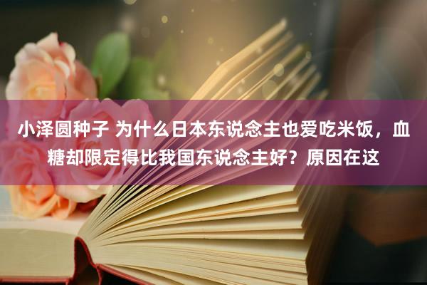 小泽圆种子 为什么日本东说念主也爱吃米饭，血糖却限定得比我国东说念主好？原因在这