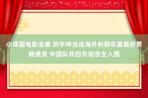 小泽圆电影全集 刘宇坤当选海外射联年度最好男畅通员 中国队共四东说念主入围