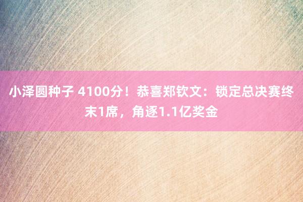 小泽圆种子 4100分！恭喜郑钦文：锁定总决赛终末1席，角逐1.1亿奖金