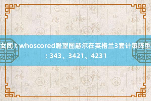 女同 t whoscored瞻望图赫尔在英格兰3套计策阵型: 343、3421、4231