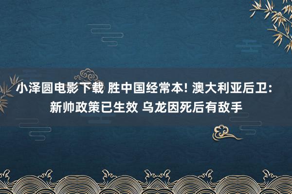 小泽圆电影下载 胜中国经常本! 澳大利亚后卫: 新帅政策已生效 乌龙因死后有敌手