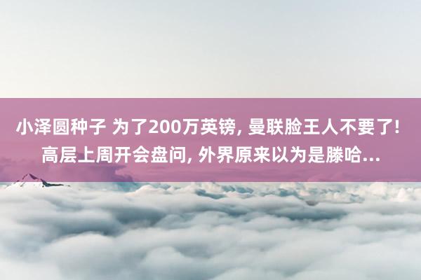 小泽圆种子 为了200万英镑, 曼联脸王人不要了! 高层上周开会盘问, 外界原来以为是滕哈...