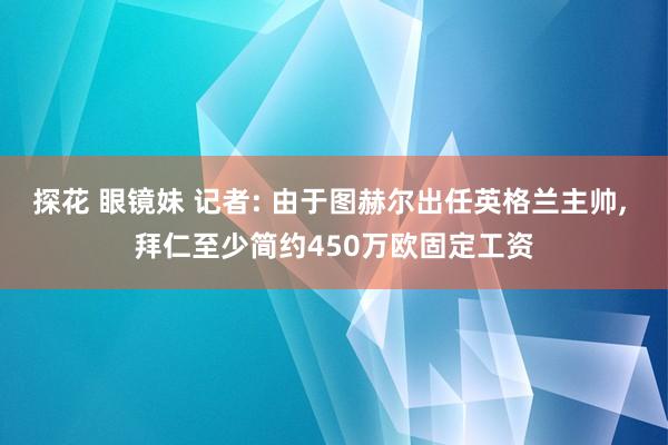 探花 眼镜妹 记者: 由于图赫尔出任英格兰主帅, 拜仁至少简约450万欧固定工资