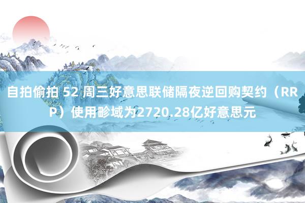 自拍偷拍 52 周三好意思联储隔夜逆回购契约（RRP）使用畛域为2720.28亿好意思元