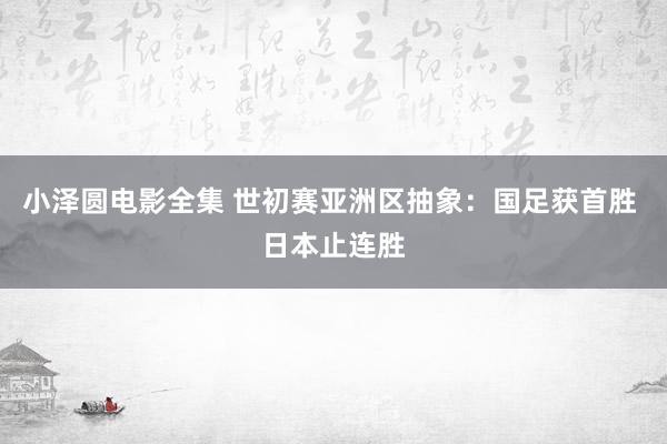 小泽圆电影全集 世初赛亚洲区抽象：国足获首胜 日本止连胜