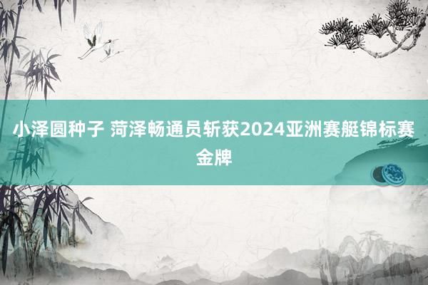 小泽圆种子 菏泽畅通员斩获2024亚洲赛艇锦标赛金牌