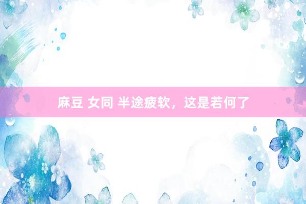 麻豆 女同 半途疲软，这是若何了