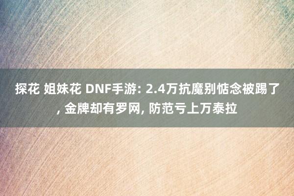 探花 姐妹花 DNF手游: 2.4万抗魔别惦念被踢了, 金牌却有罗网, 防范亏上万泰拉