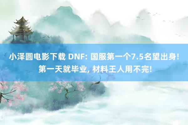 小泽圆电影下载 DNF: 国服第一个7.5名望出身! 第一天就毕业, 材料王人用不完!