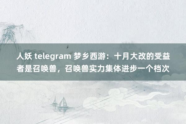 人妖 telegram 梦乡西游：十月大改的受益者是召唤兽，召唤兽实力集体进步一个档次