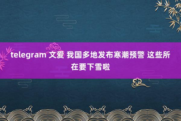 telegram 文爱 我国多地发布寒潮预警 这些所在要下雪啦