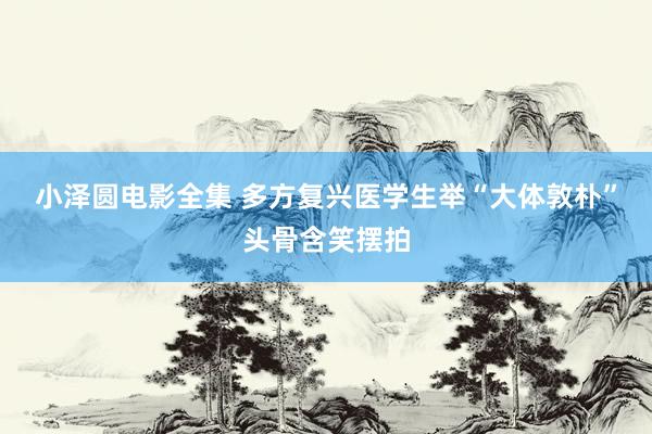 小泽圆电影全集 多方复兴医学生举“大体敦朴”头骨含笑摆拍