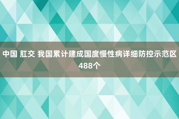 中国 肛交 我国累计建成国度慢性病详细防控示范区488个