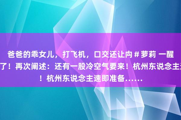 爸爸的乖女儿，打飞机，口交还让禸＃萝莉 一醒觉来皆这样冷了！再次阐述：还有一股冷空气要来！杭州东说念