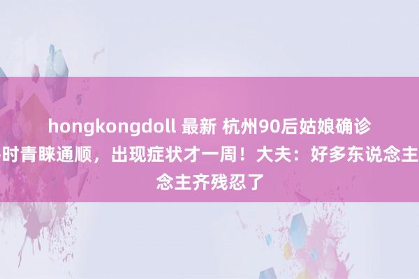 hongkongdoll 最新 杭州90后姑娘确诊癌症！平时青睐通顺，出现症状才一周！大夫：好多东说念主齐残忍了