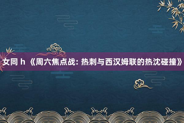 女同 h 《周六焦点战: 热刺与西汉姆联的热沈碰撞》