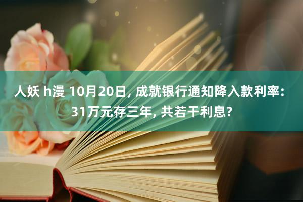 人妖 h漫 10月20日, 成就银行通知降入款利率: 31万元存三年, 共若干利息?