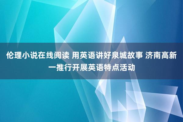 伦理小说在线阅读 用英语讲好泉城故事 济南高新一推行开展英语特点活动