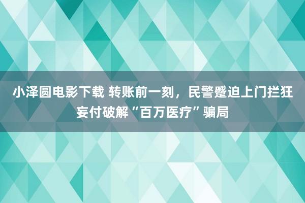 小泽圆电影下载 转账前一刻，民警蹙迫上门拦狂妄付破解“百万医疗”骗局