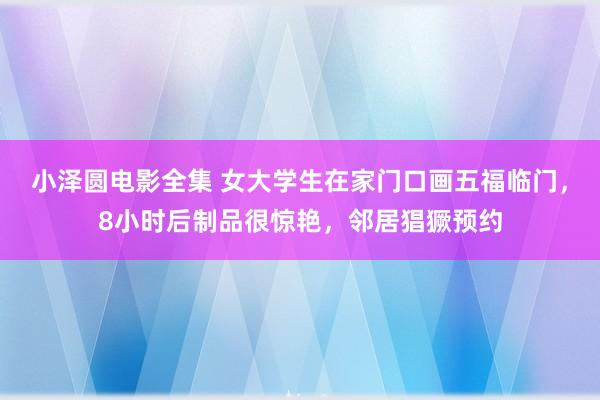 小泽圆电影全集 女大学生在家门口画五福临门，8小时后制品很惊艳，邻居猖獗预约