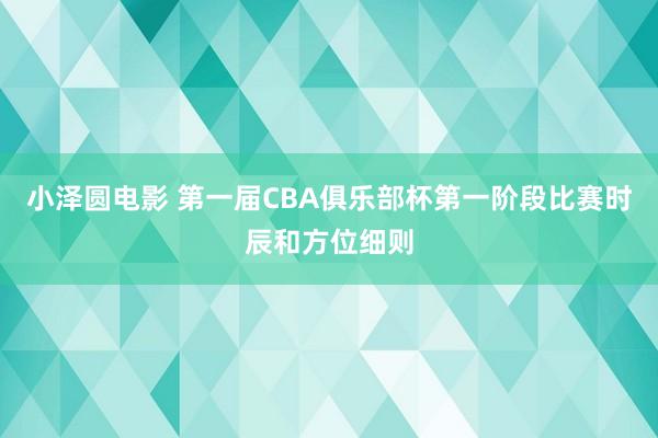 小泽圆电影 第一届CBA俱乐部杯第一阶段比赛时辰和方位细则