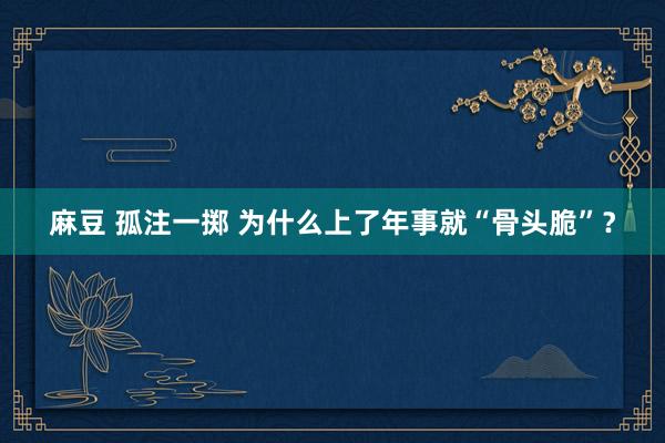 麻豆 孤注一掷 为什么上了年事就“骨头脆”？