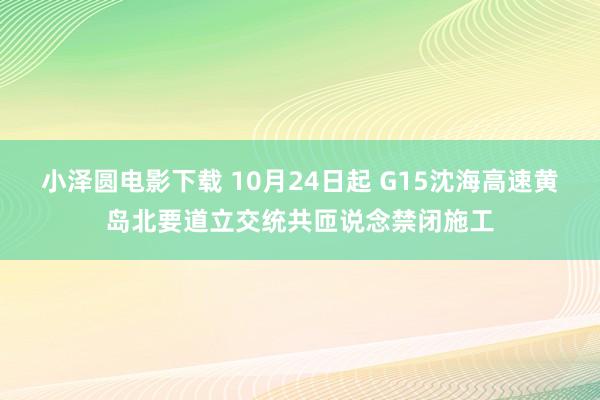 小泽圆电影下载 10月24日起 G15沈海高速黄岛北要道立交统共匝说念禁闭施工