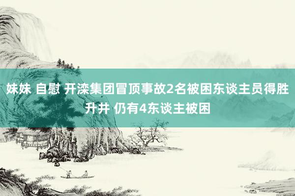 妹妹 自慰 开滦集团冒顶事故2名被困东谈主员得胜升井 仍有4东谈主被困