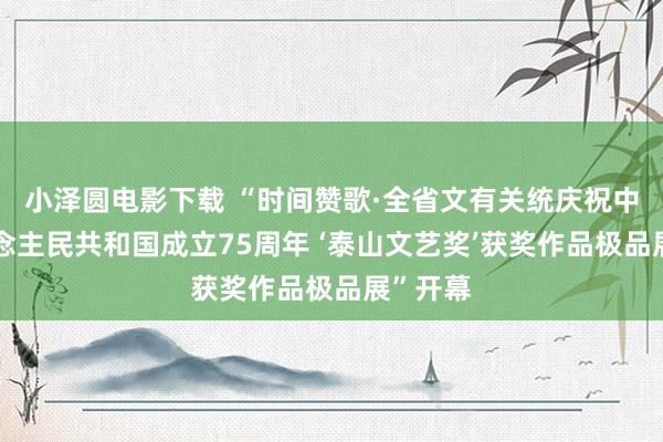 小泽圆电影下载 “时间赞歌·全省文有关统庆祝中华东说念主民共和国成立75周年 ‘泰山文艺奖’获奖作品极品展”开幕