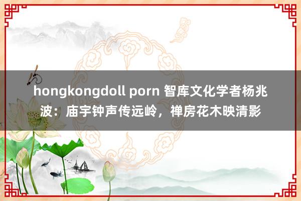 hongkongdoll porn 智库文化学者杨兆波：庙宇钟声传远岭，禅房花木映清影