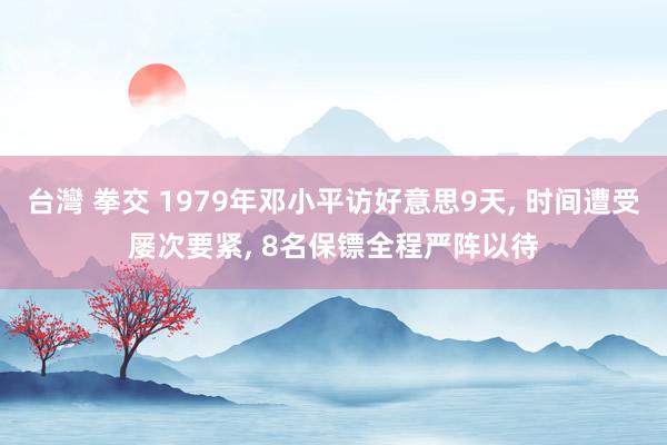 台灣 拳交 1979年邓小平访好意思9天, 时间遭受屡次要紧, 8名保镖全程严阵以待